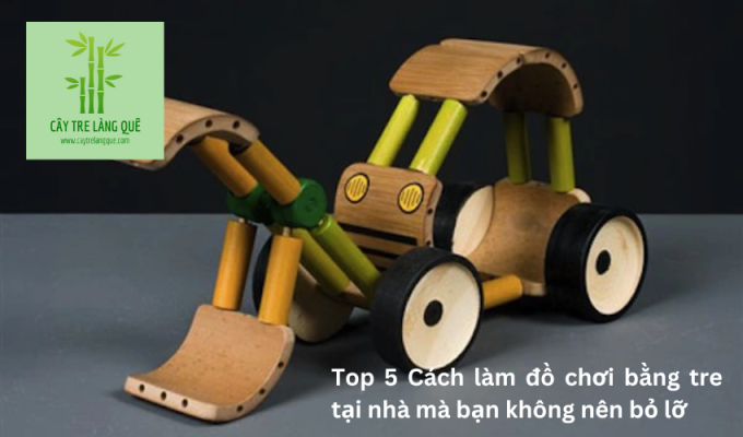 Top 5 Cách làm đồ chơi bằng tre tại nhà mà bạn không nên bỏ lỡ